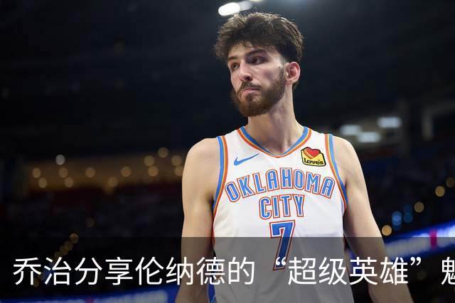 乔治分享伦纳德的“超级英雄”魅力和合作的乐趣