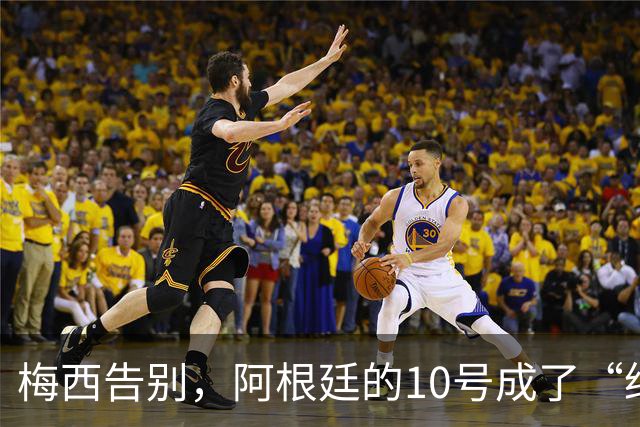 梅西告别，阿根廷的10号成了“绝版”梦