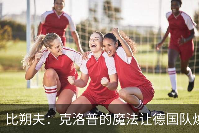 比朔夫：克洛普的魔法让德国队焕然一新；妈妈为我骄傲得直咧嘴