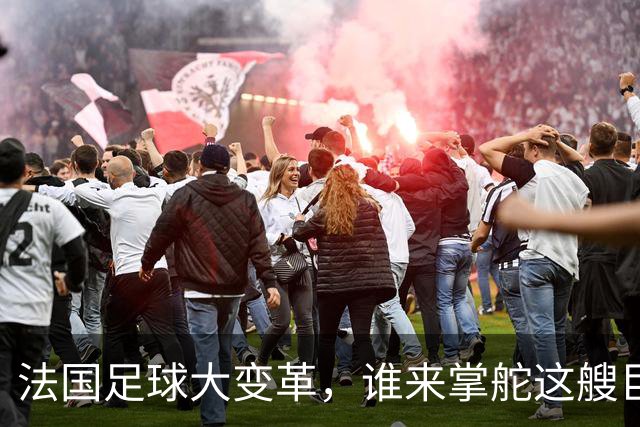 法国足球大变革，谁来掌舵这艘巨轮？