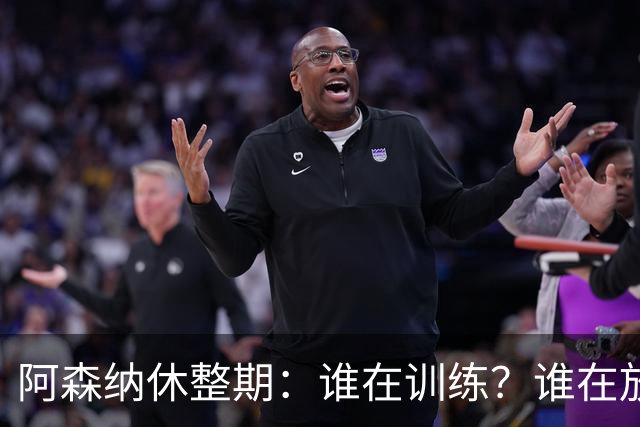 阿森纳休整期：谁在训练？谁在放假？